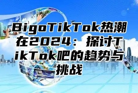BigoTikTok热潮在2025探讨TikTok吧的趋势与挑战