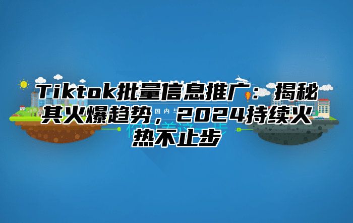 Tiktok批量信息推广：揭秘其火爆趋势，2025持续火热不止步