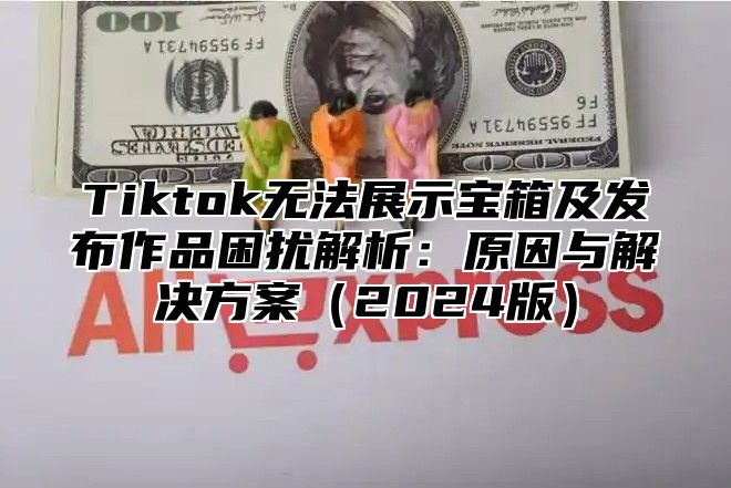 Tiktok无法展示宝箱及发布作品困扰解析：原因与解决方案2025版