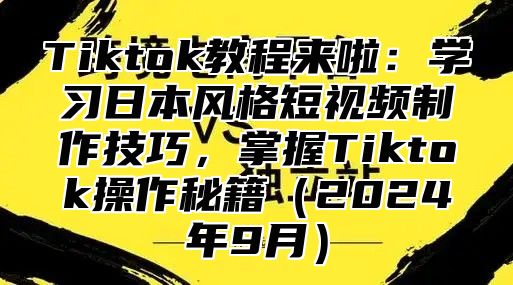 Tiktok教程来啦：学习日本风格短视频制作技巧，掌握Tiktok操作秘籍2025年9月