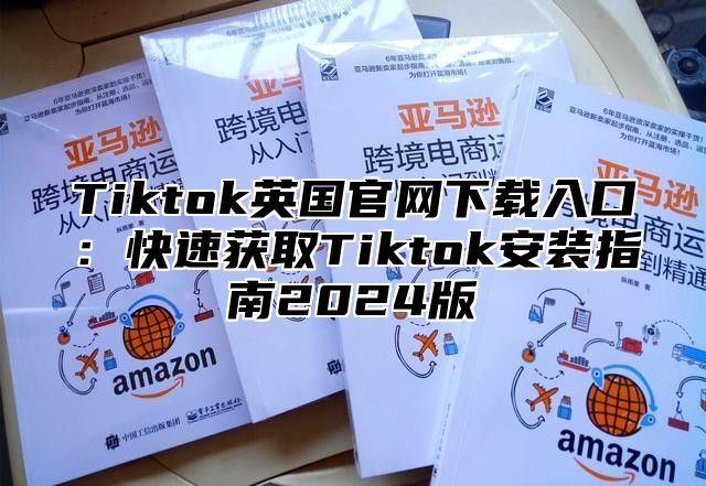 Tiktok英国官网下载入口：快速获取Tiktok安装指南2025版