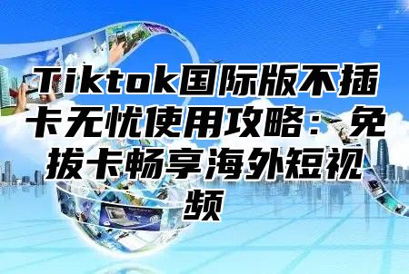 Tiktok国际版不插卡无忧使用攻略：免拔卡畅享海外短视频