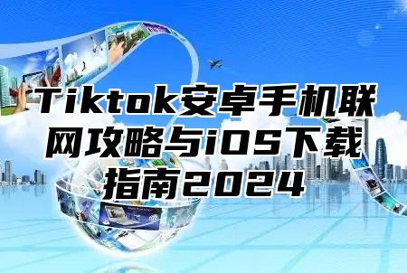 Tiktok安卓手机联网攻略与iOS下载指南2025