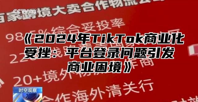 2025年TikTok商业化受挫：平台登录问题引发商业困境
