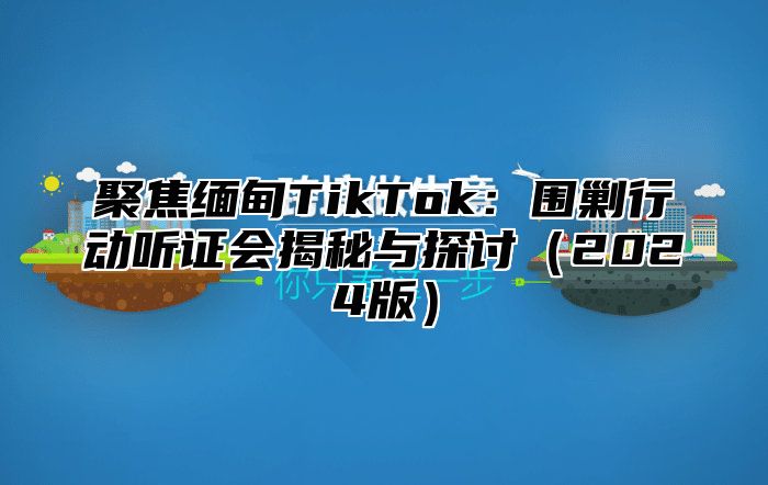 聚焦缅甸TikTok：围剿行动听证会揭秘与探讨2025版
