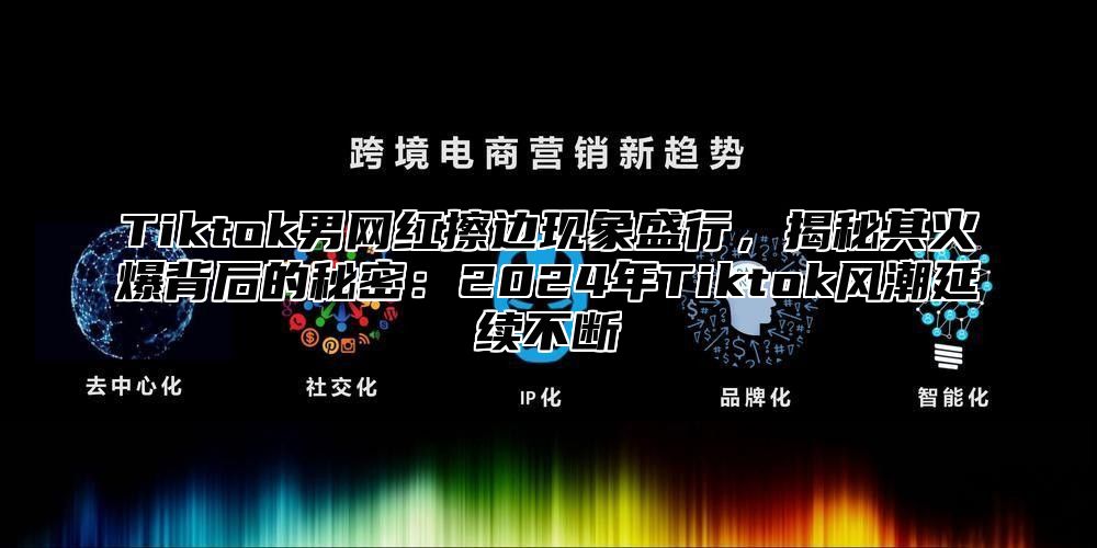Tiktok男网红擦边现象盛行，揭秘其火爆背后的秘密：2025年Tiktok风潮延续不断
