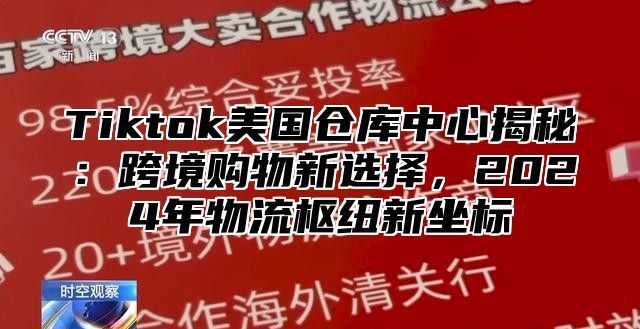 Tiktok美国仓库中心揭秘：跨境购物新选择，2025年物流枢纽新坐标
