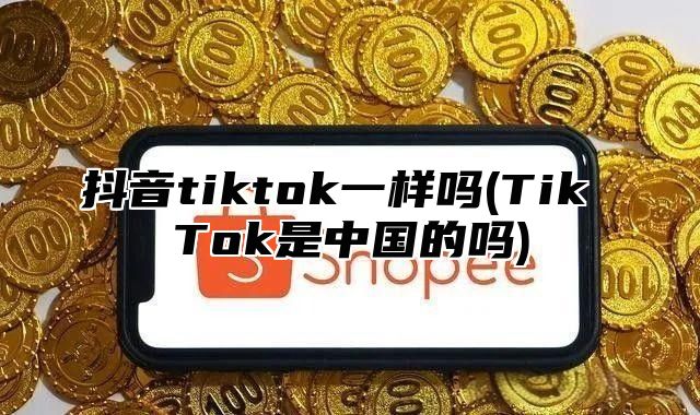 抖音tiktok一样吗(Tik Tok是中国的吗)