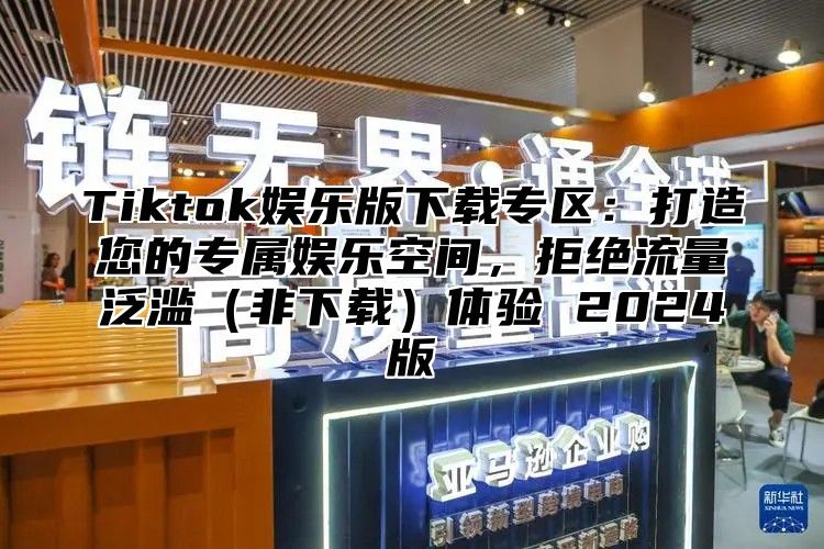 Tiktok娱乐版下载专区：打造您的专属娱乐空间，拒绝流量泛滥非下载体验 2025版