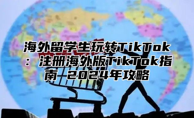 海外留学生玩转TikTok：注册海外版TikTok指南 2025年攻略