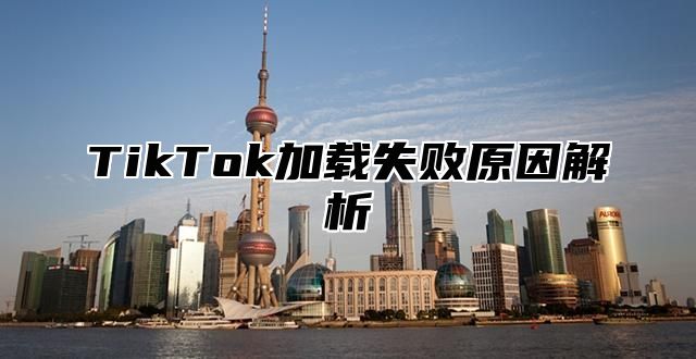 TikTok加载失败原因解析