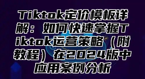 Tiktok定价模板详解：如何快速掌握Tiktok运营策略附教程在2025版中应用案例分析