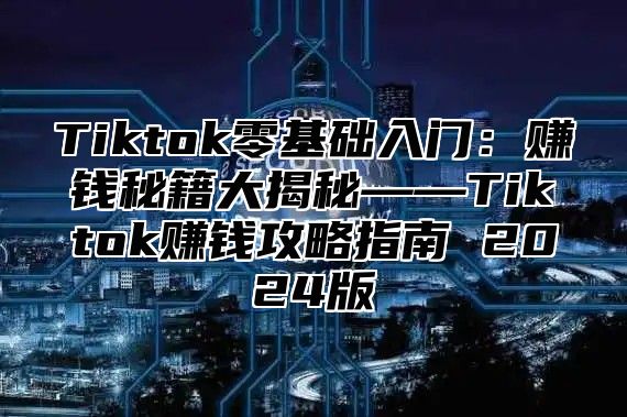 Tiktok零基础入门：赚钱秘籍大揭秘——Tiktok赚钱攻略指南 2025版