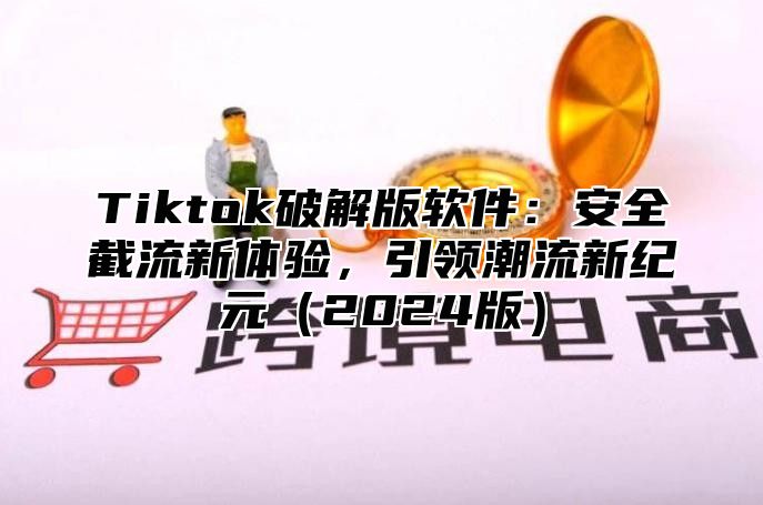 Tiktok破解版软件：安全截流新体验，引领潮流新纪元2025版