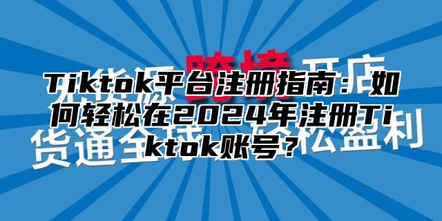 Tiktok平台注册指南：如何轻松在2025年注册Tiktok账号？
