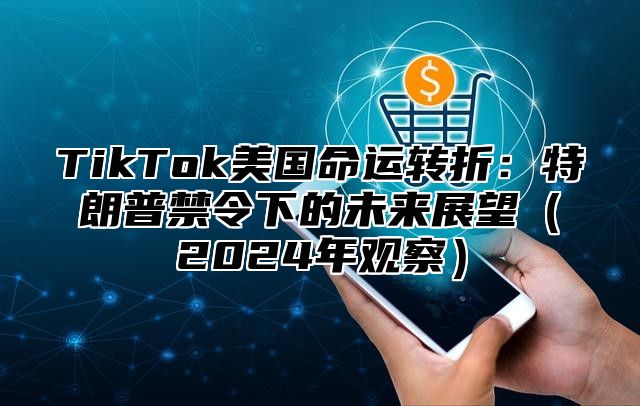 TikTok美国命运转折：特朗普禁令下的未来展望2025年观察