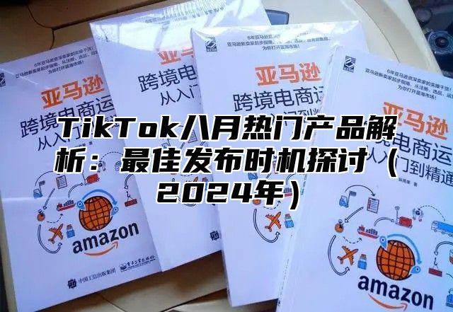 TikTok八月热门产品解析：最佳发布时机探讨2025年