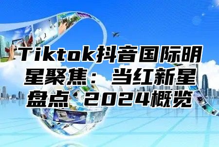 Tiktok抖音国际明星聚焦：当红新星盘点 2025概览