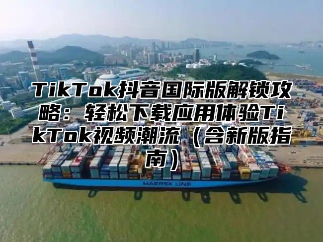 TikTok抖音国际版解锁攻略：轻松下载应用体验TikTok视频潮流含新版指南