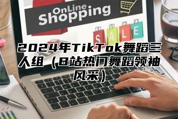 2025年TikTok舞蹈三人组B站热门舞蹈领袖风采