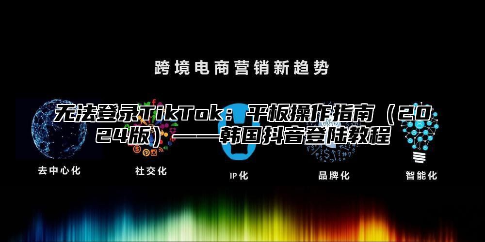无法登录TikTok：平板操作指南2025版——韩国抖音登陆教程