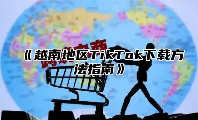 越南地区TikTok下载方法指南