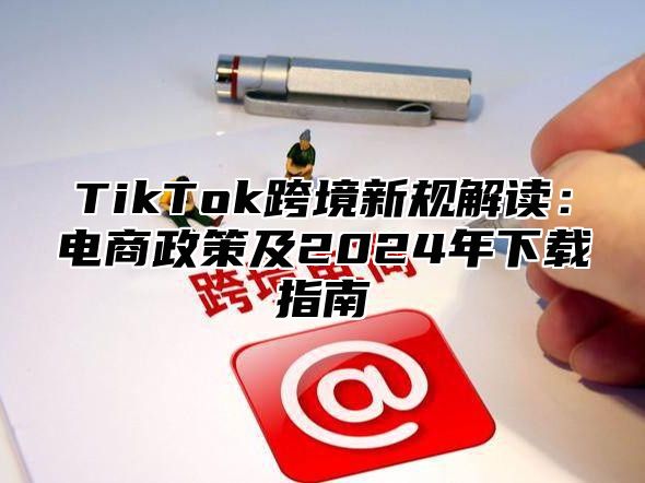 TikTok跨境新规解读：电商政策及2025年下载指南