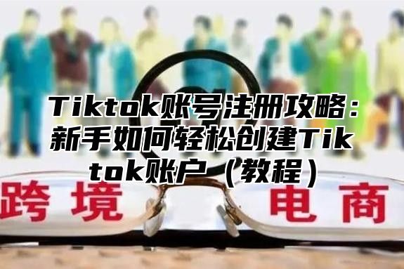 Tiktok账号注册攻略：新手如何轻松创建Tiktok账户教程