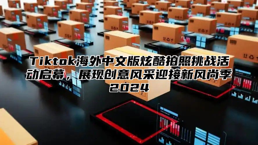 Tiktok海外中文版炫酷拍照挑战活动启幕，展现创意风采迎接新风尚季2025