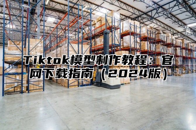 Tiktok模型制作教程：官网下载指南2025版