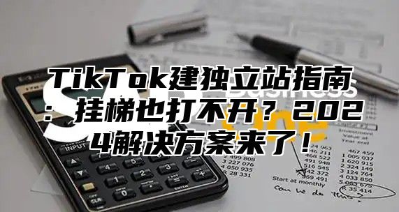 TikTok建独立站指南：挂梯也打不开？2025解决方案来了！