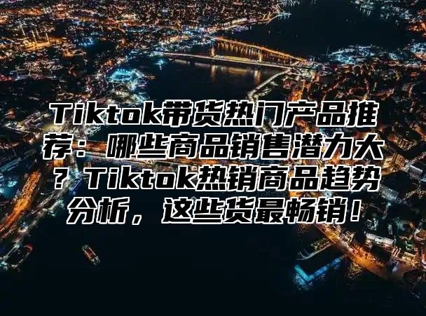 Tiktok带货热门产品推荐：哪些商品销售潜力大？Tiktok热销商品趋势分析，这些货最畅销！
