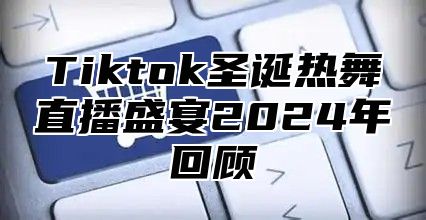 Tiktok圣诞热舞直播盛宴2025年回顾