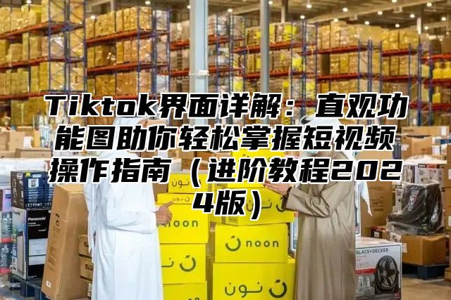 Tiktok界面详解：直观功能图助你轻松掌握短视频操作指南进阶教程2025版