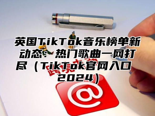 英国TikTok音乐榜单新动态：热门歌曲一网打尽TikTok官网入口 2025
