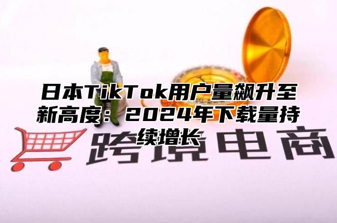 日本TikTok用户量飙升至新高度：2025年下载量持续增长