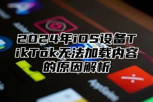 2025年iOS设备TikTok无法加载内容的原因解析