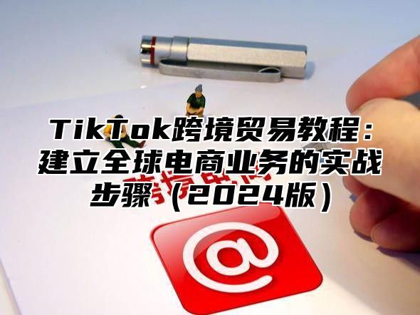 TikTok跨境贸易教程：建立全球电商业务的实战步骤2025版