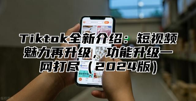 Tiktok全新介绍：短视频魅力再升级，功能升级一网打尽2025版