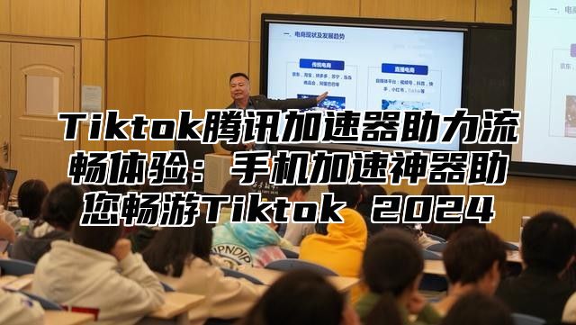 Tiktok腾讯加速器助力流畅体验：手机加速神器助您畅游Tiktok 2025