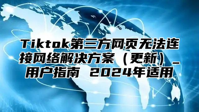 Tiktok第三方网页无法连接网络解决方案更新_用户指南 2025年适用