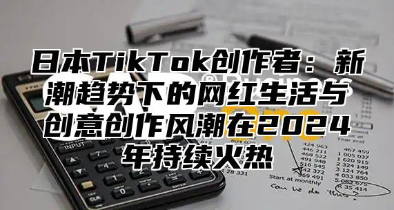 日本TikTok创作者：新潮趋势下的网红生活与创意创作风潮在2025年持续火热