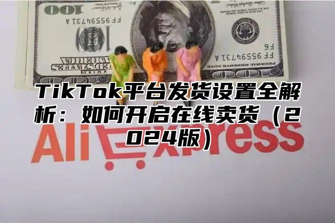 TikTok平台发货设置全解析：如何开启在线卖货2025版