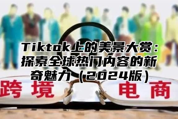 Tiktok上的美景大赏：探索全球热门内容的新奇魅力2025版