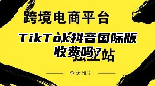 TikTok抖音国际版收费吗？