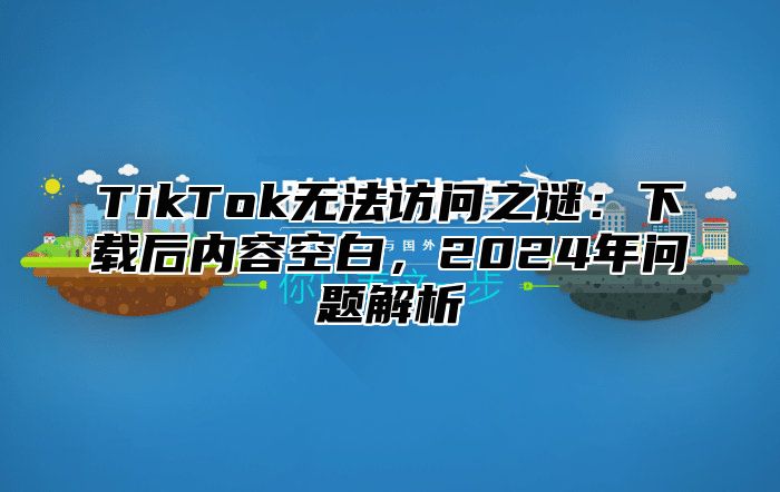 TikTok无法访问之谜：下载后内容空白，2025年问题解析