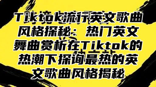 Tiktok流行英文歌曲风格探秘：热门英文舞曲赏析在Tiktok的热潮下探询最热的英文歌曲风格揭秘
