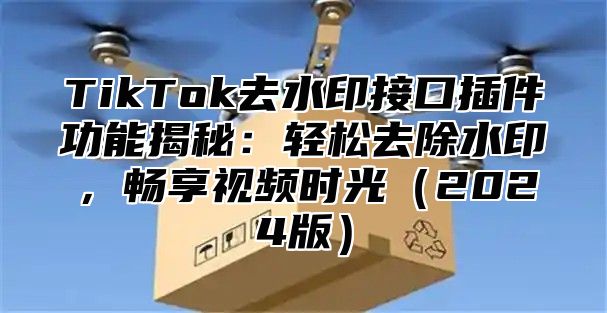 TikTok去水印接口插件功能揭秘：轻松去除水印，畅享视频时光2025版