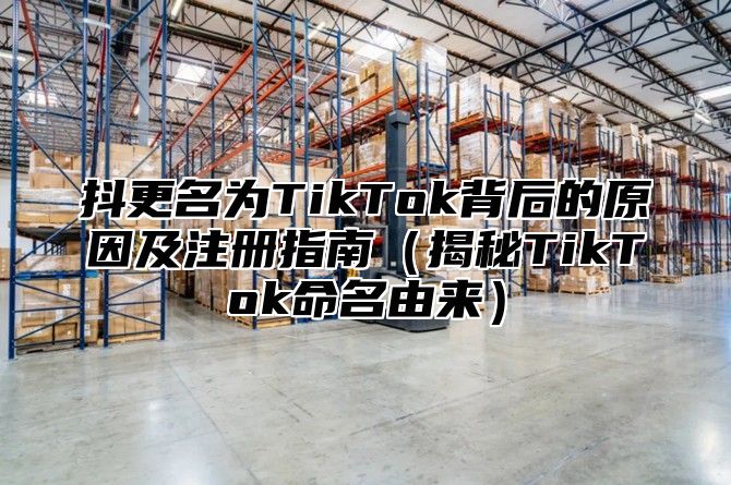 抖更名为TikTok背后的原因及注册指南揭秘TikTok命名由来