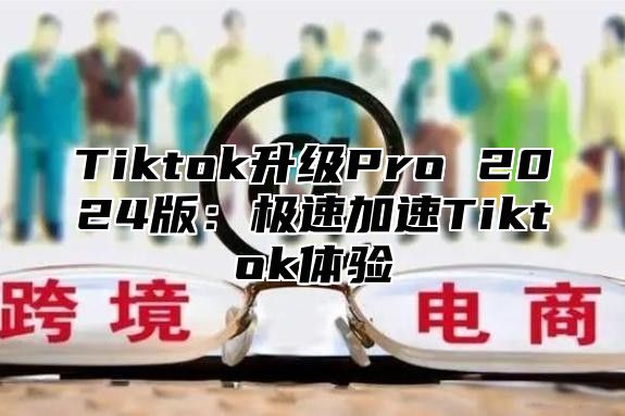 Tiktok升级Pro 2025版：极速加速Tiktok体验